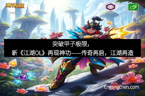 突破甲子极限，新《江湖OL》再现神功——传奇再启，江湖再造