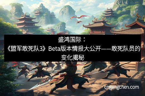 盛鸿国际：《盟军敢死队3》Beta版本情报大公开——敢死队员的变化揭秘
