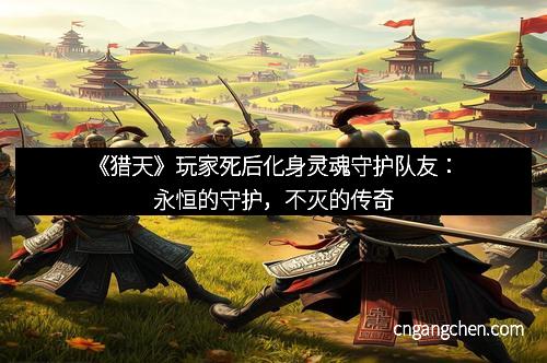 《猎天》玩家死后化身灵魂守护队友：永恒的守护，不灭的传奇